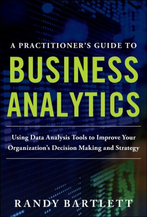 A Practitioners Guide To Business Analytics Using Data Analysis Tools To Improve Your Organizations Decision Making And Strategy